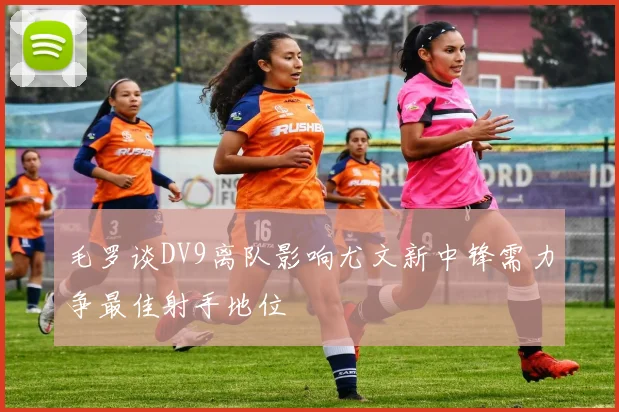 毛罗谈DV9离队影响尤文新中锋需力争最佳射手地位