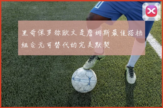 里奇保罗称欧文是詹姆斯最佳搭档组合无可替代的完美默契