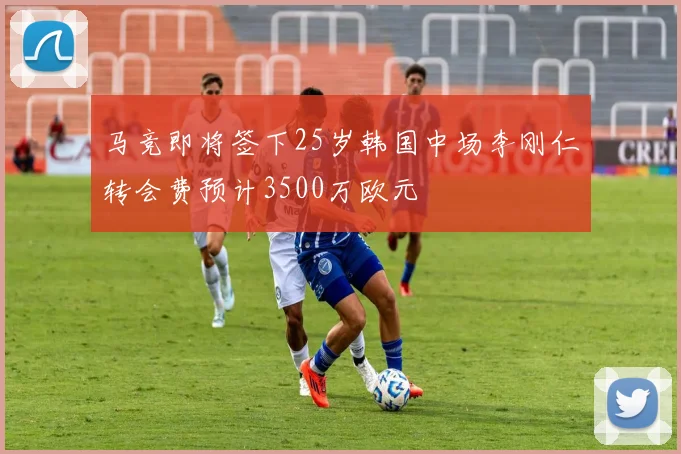 马竞即将签下25岁韩国中场李刚仁转会费预计3500万欧元