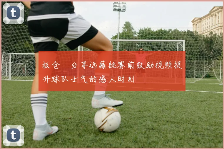 板仓滉分享远藤航赛前鼓励视频提升球队士气的感人时刻