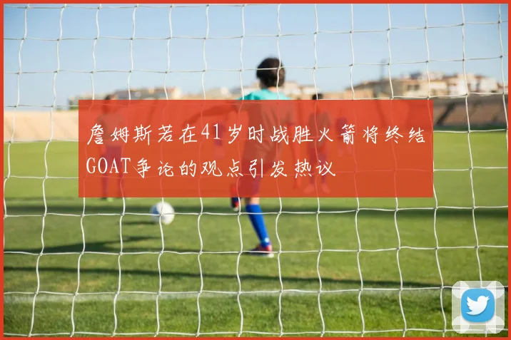 詹姆斯若在41岁时战胜火箭将终结GOAT争论的观点引发热议