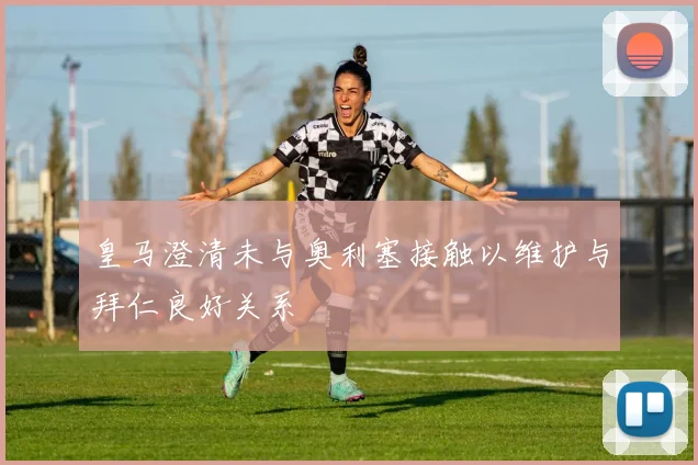 皇马澄清未与奥利塞接触以维护与拜仁良好关系