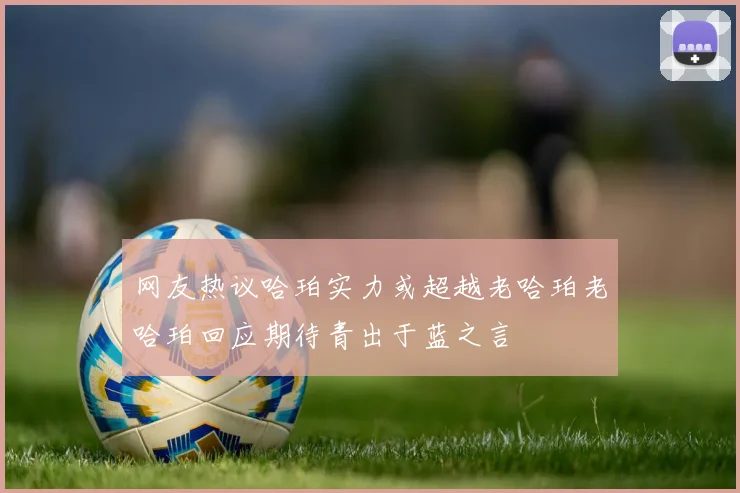 网友热议哈珀实力或超越老哈珀老哈珀回应期待青出于蓝之言