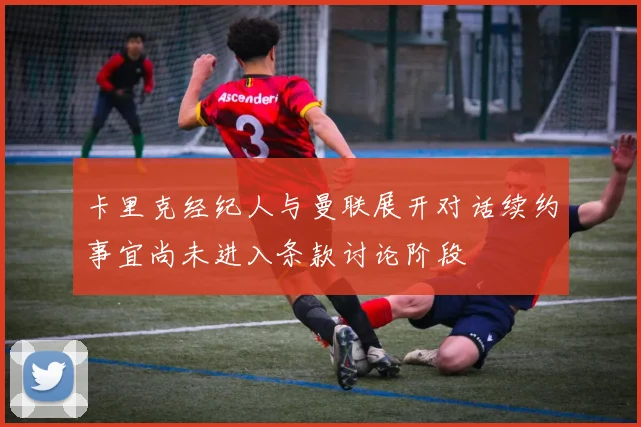 卡里克经纪人与曼联展开对话续约事宜尚未进入条款讨论阶段