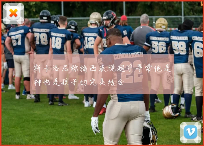 斯卡洛尼称梅西表现超乎寻常他是神也是孩子的完美结合