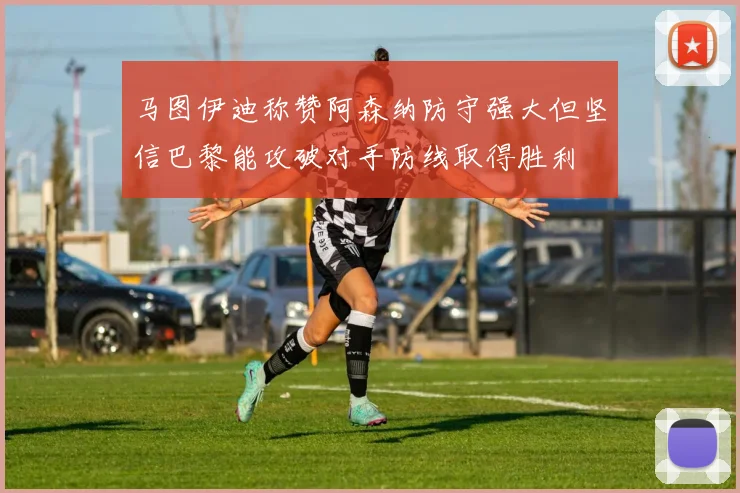 马图伊迪称赞阿森纳防守强大但坚信巴黎能攻破对手防线取得胜利