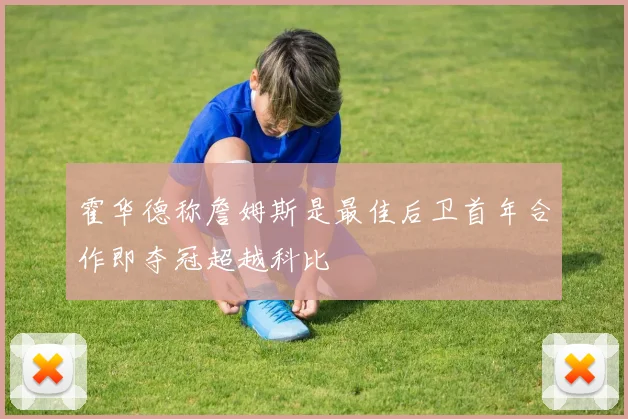霍华德称詹姆斯是最佳后卫首年合作即夺冠超越科比
