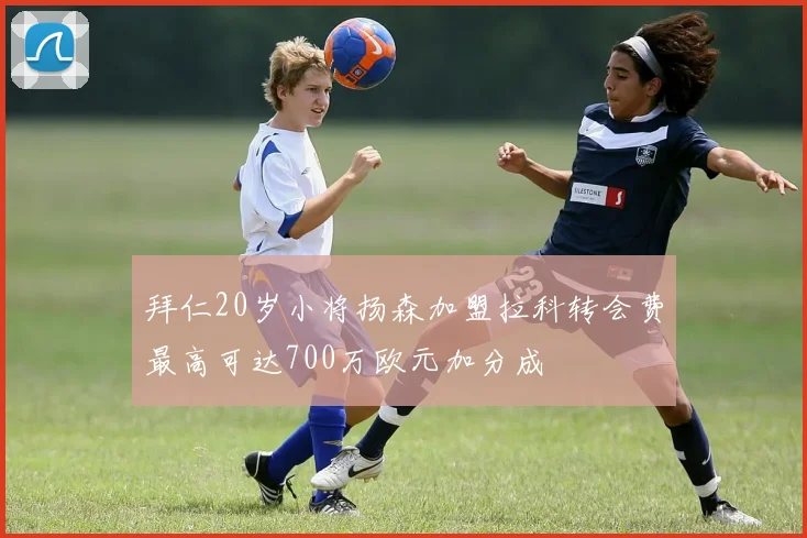 拜仁20岁小将扬森加盟拉科转会费最高可达700万欧元加分成