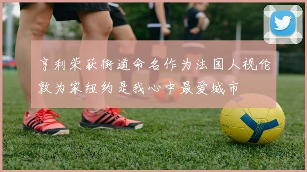 亨利荣获街道命名作为法国人视伦敦为家纽约是我心中最爱城市