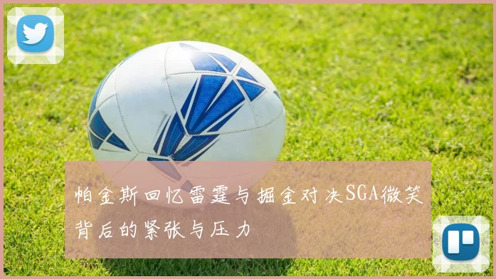 帕金斯回忆雷霆与掘金对决SGA微笑背后的紧张与压力
