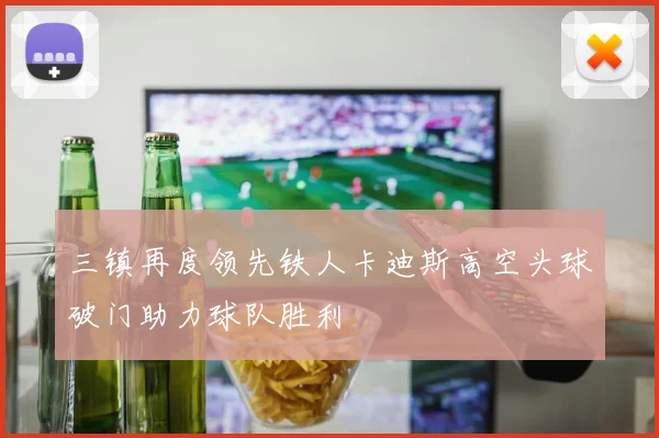 三镇再度领先铁人卡迪斯高空头球破门助力球队胜利
