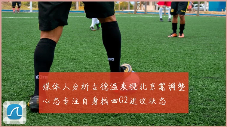 媒体人分析古德温表现北京需调整心态专注自身找回G2进攻状态