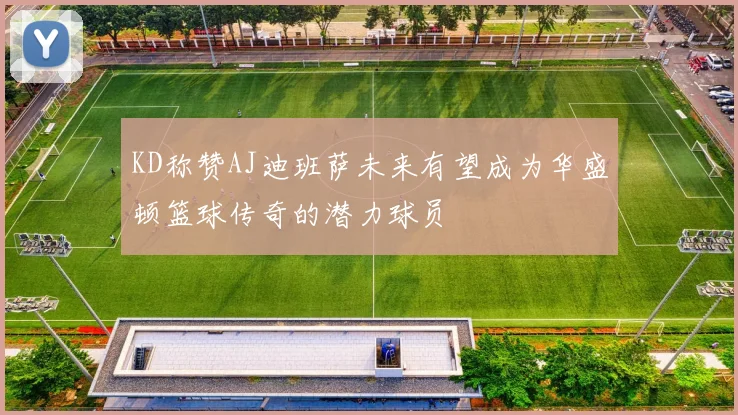 KD称赞AJ迪班萨未来有望成为华盛顿篮球传奇的潜力球员