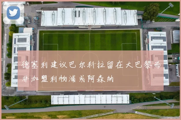 德塞利建议巴尔科拉留在大巴黎而非加盟利物浦或阿森纳