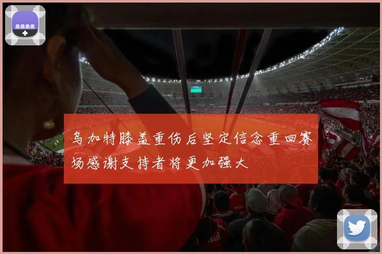 乌加特膝盖重伤后坚定信念重回赛场感谢支持者将更加强大