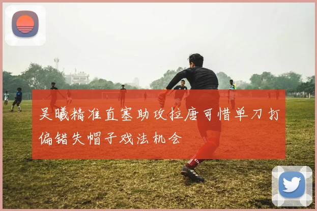 吴曦精准直塞助攻拉唐可惜单刀打偏错失帽子戏法机会