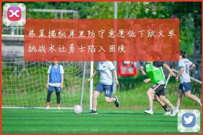 弗莱揭秘库里防守意愿低下欧文单挑战术让勇士陷入困境