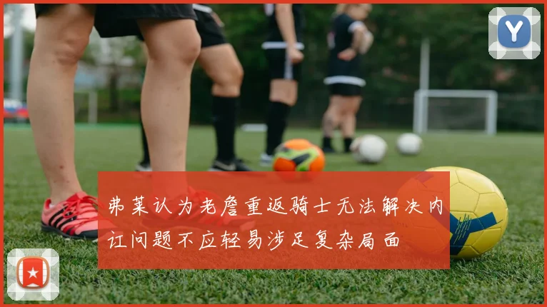 弗莱认为老詹重返骑士无法解决内讧问题不应轻易涉足复杂局面