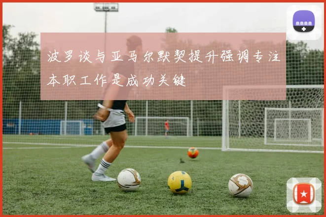 波罗谈与亚马尔默契提升强调专注本职工作是成功关键