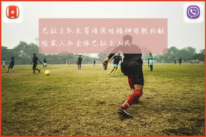 巴拉圭队长寄语团结精神将胜利献给家人和全体巴拉圭人民