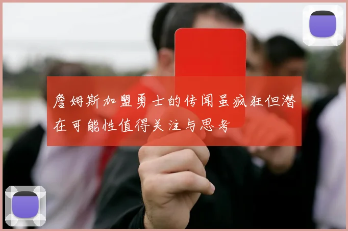 詹姆斯加盟勇士的传闻虽疯狂但潜在可能性值得关注与思考