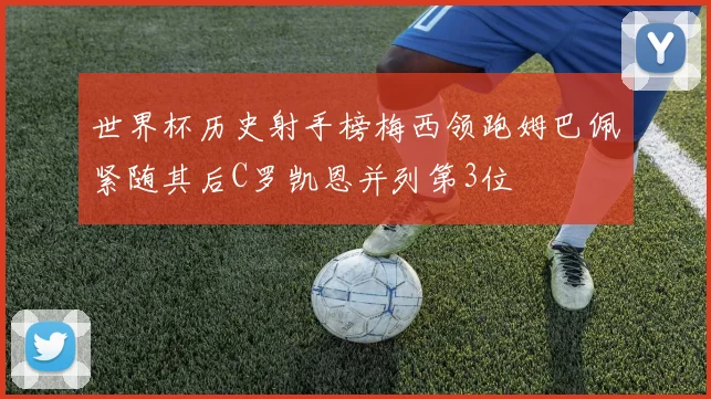 世界杯历史射手榜梅西领跑姆巴佩紧随其后C罗凯恩并列第3位