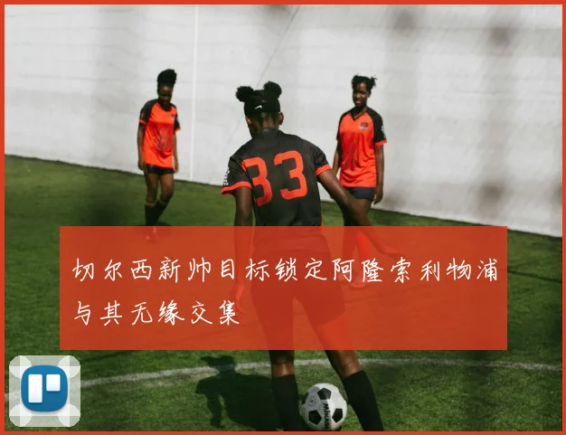 切尔西新帅目标锁定阿隆索利物浦与其无缘交集