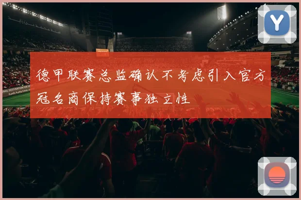 德甲联赛总监确认不考虑引入官方冠名商保持赛事独立性