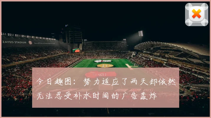 今日趣图：努力适应了两天却依然无法忍受补水时间的广告轰炸