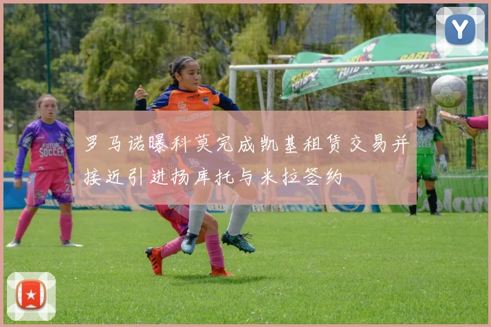 罗马诺曝科莫完成凯基租赁交易并接近引进扬库托与米拉签约