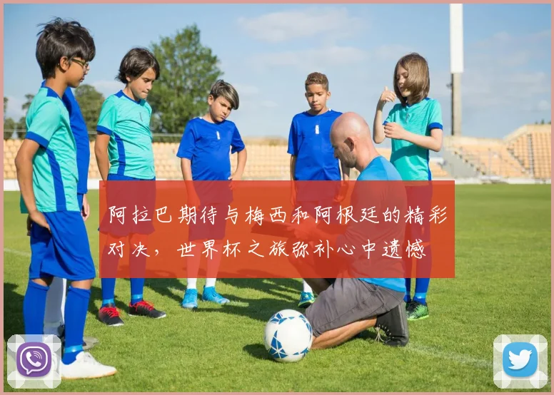 阿拉巴期待与梅西和阿根廷的精彩对决，世界杯之旅弥补心中遗憾