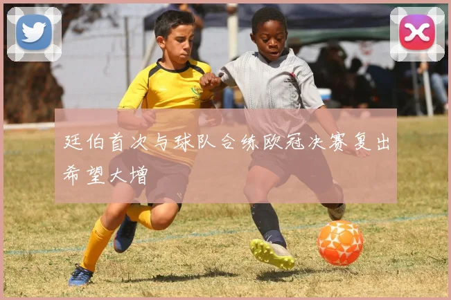 廷伯首次与球队合练欧冠决赛复出希望大增